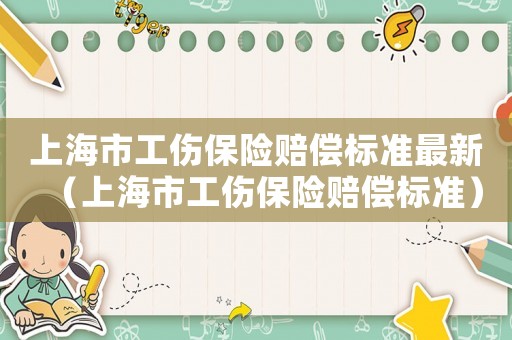 上海市工傷保險(xiǎn)賠償標(biāo)準(zhǔn)最新（上海市工傷保險(xiǎn)賠償標(biāo)準(zhǔn)）