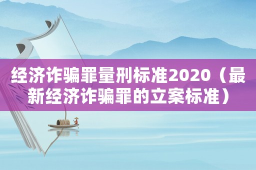 經(jīng)濟詐騙罪量刑標準2020（最新經(jīng)濟詐騙罪的立案標準）