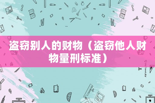 盜竊別人的財物（盜竊他人財物量刑標準）