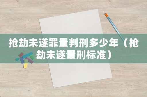 搶劫未遂罪量判刑多少年（搶劫未遂量刑標準）