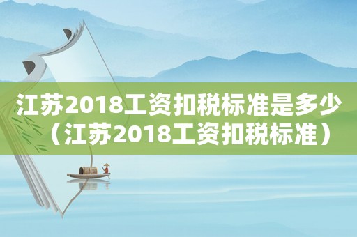 江蘇2018工資扣稅標(biāo)準(zhǔn)是多少（江蘇2018工資扣稅標(biāo)準(zhǔn)）