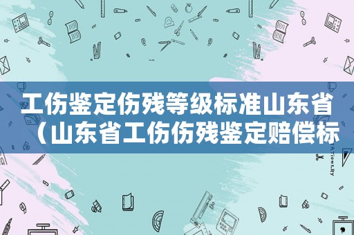 工傷鑒定傷殘等級標(biāo)準(zhǔn)山東省（山東省工傷傷殘鑒定賠償標(biāo)準(zhǔn)）