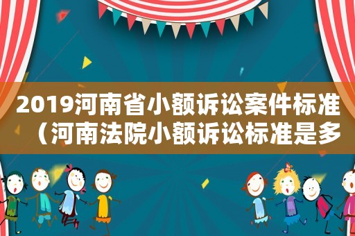 2019河南省小額訴訟案件標(biāo)準(zhǔn)（河南法院小額訴訟標(biāo)準(zhǔn)是多少錢）