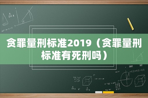 貪罪量刑標(biāo)準(zhǔn)2019（貪罪量刑標(biāo)準(zhǔn)有死刑嗎）
