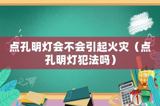 點(diǎn)孔明燈會(huì)不會(huì)引起火災(zāi)（點(diǎn)孔明燈犯法嗎）