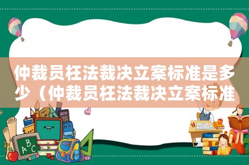 仲裁員枉法裁決立案標(biāo)準(zhǔn)是多少（仲裁員枉法裁決立案標(biāo)準(zhǔn)）