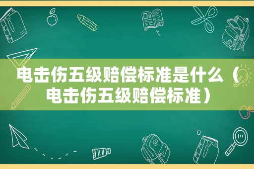 電擊傷五級賠償標(biāo)準(zhǔn)是什么（電擊傷五級賠償標(biāo)準(zhǔn)）