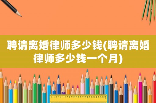 聘請離婚律師多少錢(聘請離婚律師多少錢一個(gè)月)