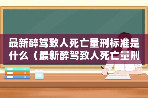 最新醉駕致人死亡量刑標(biāo)準(zhǔn)是什么（最新醉駕致人死亡量刑標(biāo)準(zhǔn)）
