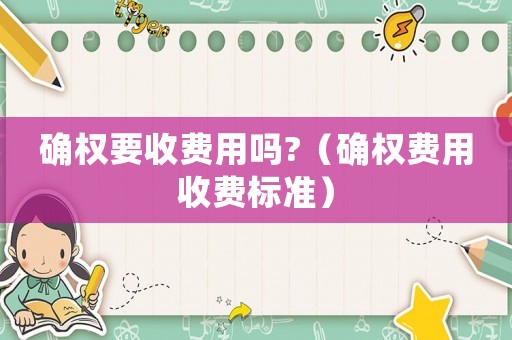 確權(quán)要收費用嗎?（確權(quán)費用收費標(biāo)準(zhǔn)）