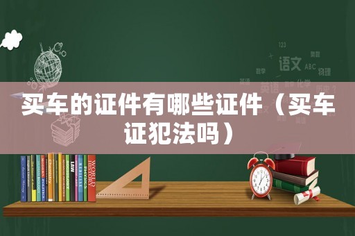 買車的證件有哪些證件（買車證犯法嗎）