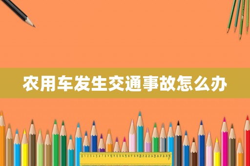 農(nóng)用車(chē)發(fā)生交通事故怎么辦