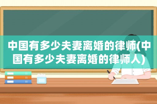 中國有多少夫妻離婚的律師(中國有多少夫妻離婚的律師人)