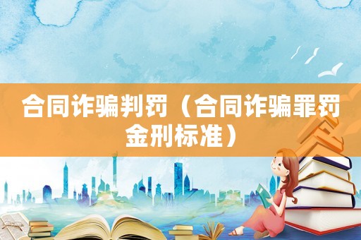 合同詐騙判罰（合同詐騙罪罰金刑標(biāo)準(zhǔn)）