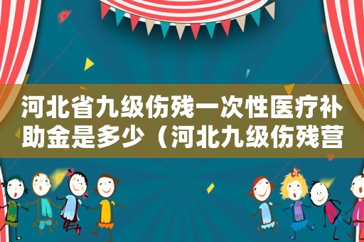 河北省九級傷殘一次性醫(yī)療補助金是多少（河北九級傷殘營養(yǎng)費賠償標準2015）