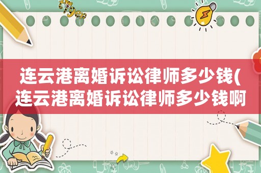連云港離婚訴訟律師多少錢(qián)(連云港離婚訴訟律師多少錢(qián)啊)
