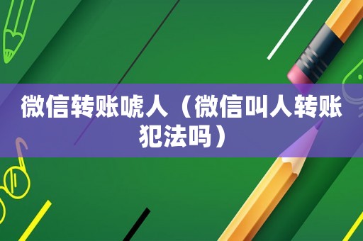 微信轉(zhuǎn)賬唬人（微信叫人轉(zhuǎn)賬犯法嗎）