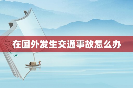 在國外發(fā)生交通事故怎么辦