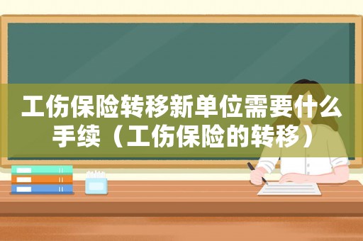 工傷保險(xiǎn)轉(zhuǎn)移新單位需要什么手續(xù)（工傷保險(xiǎn)的轉(zhuǎn)移）