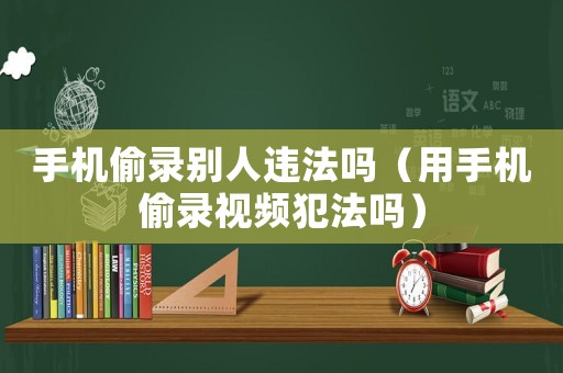 手機偷錄別人違法嗎（用手機偷錄視頻犯法嗎）