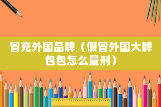 冒充外國(guó)品牌（假冒外國(guó)大牌包包怎么量刑）