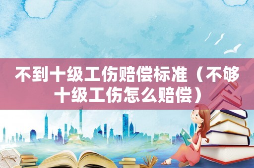 不到十級(jí)工傷賠償標(biāo)準(zhǔn)（不夠十級(jí)工傷怎么賠償）