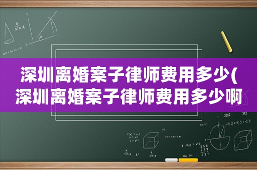 深圳離婚案子律師費(fèi)用多少(深圳離婚案子律師費(fèi)用多少啊)