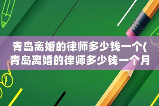 青島離婚的律師多少錢一個(gè)(青島離婚的律師多少錢一個(gè)月)