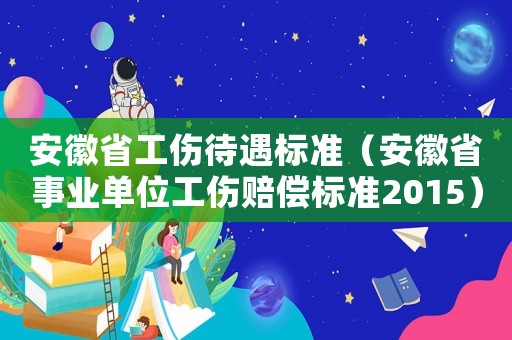 安徽省工傷待遇標(biāo)準(zhǔn)（安徽省事業(yè)單位工傷賠償標(biāo)準(zhǔn)2015）