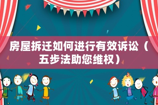 房屋拆遷如何進行有效訴訟（五步法助您維權）