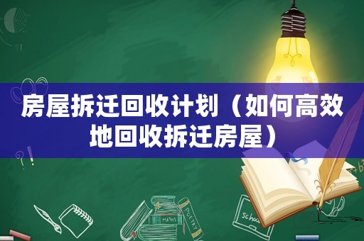 房屋拆遷回收計劃（如何高效地回收拆遷房屋）