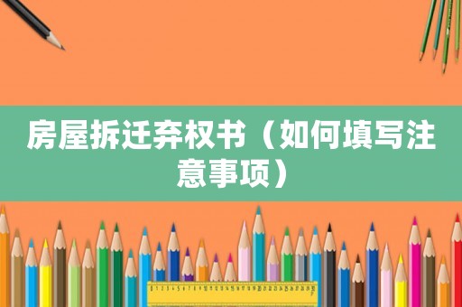 房屋拆遷棄權(quán)書（如何填寫注意事項(xiàng)）
