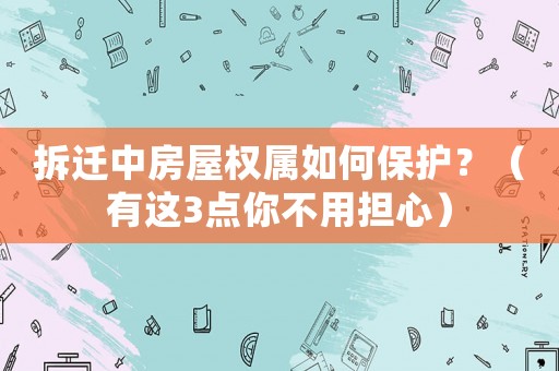 拆遷中房屋權(quán)屬如何保護？（有這3點你不用擔心）