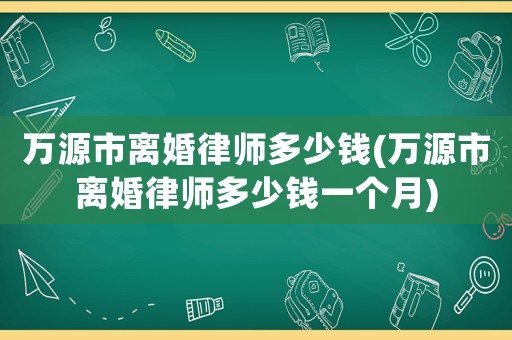 萬(wàn)源市離婚律師多少錢(qián)(萬(wàn)源市離婚律師多少錢(qián)一個(gè)月)