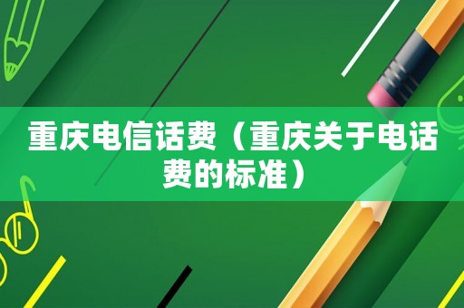 重慶電信話費(fèi)（重慶關(guān)于電話費(fèi)的標(biāo)準(zhǔn)）