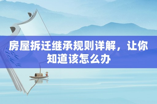 房屋拆遷繼承規(guī)則詳解，讓你知道該怎么辦