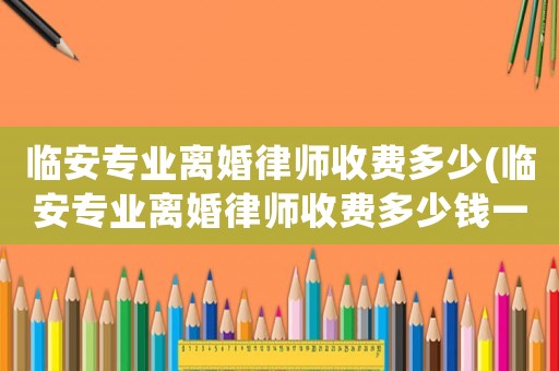 臨安專業(yè)離婚律師收費多少(臨安專業(yè)離婚律師收費多少錢一個月)