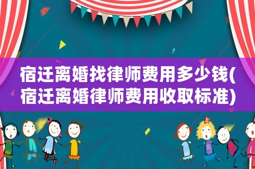 宿遷離婚找律師費用多少錢(宿遷離婚律師費用收取標(biāo)準(zhǔn))