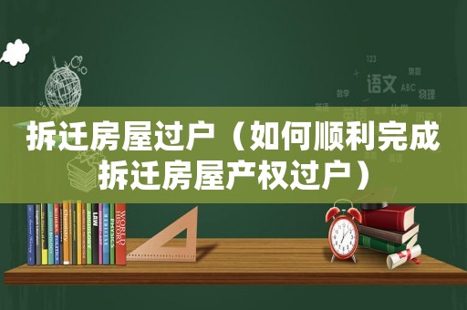 拆遷房屋過(guò)戶(hù)（如何順利完成拆遷房屋產(chǎn)權(quán)過(guò)戶(hù)）