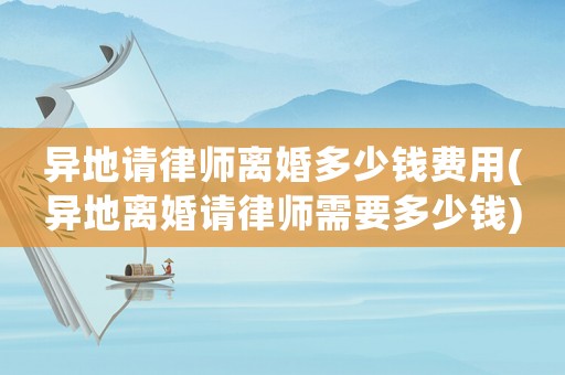異地請(qǐng)律師離婚多少錢(qián)費(fèi)用(異地離婚請(qǐng)律師需要多少錢(qián))