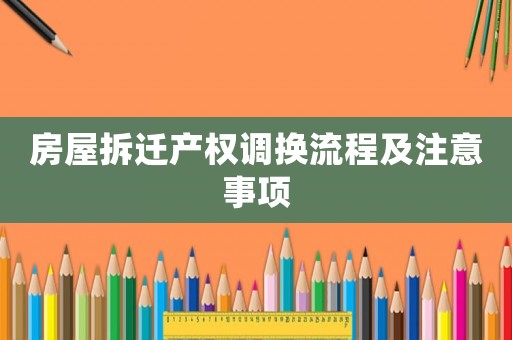 房屋拆遷產(chǎn)權(quán)調(diào)換流程及注意事項(xiàng)