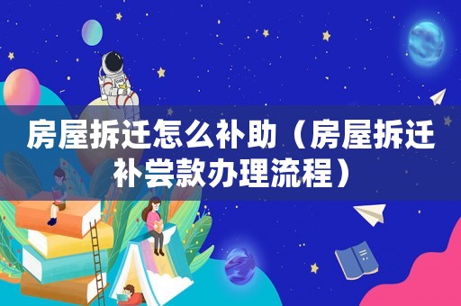 房屋拆遷怎么補(bǔ)助（房屋拆遷補(bǔ)嘗款辦理流程）