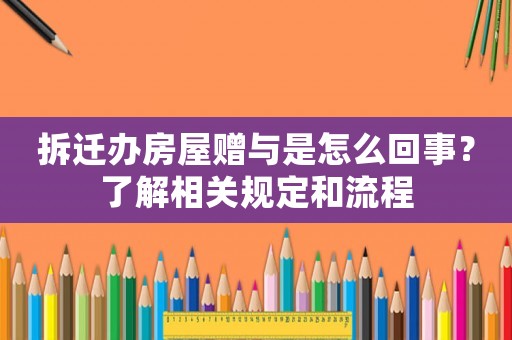 拆遷辦房屋贈(zèng)與是怎么回事？了解相關(guān)規(guī)定和流程
