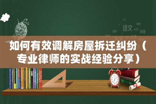 如何有效調(diào)解房屋拆遷糾紛（專業(yè)律師的實戰(zhàn)經(jīng)驗分享）
