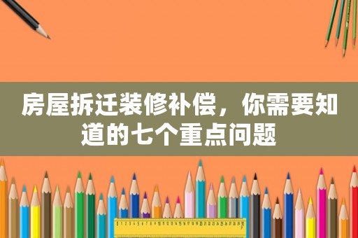房屋拆遷裝修補(bǔ)償，你需要知道的七個(gè)重點(diǎn)問題