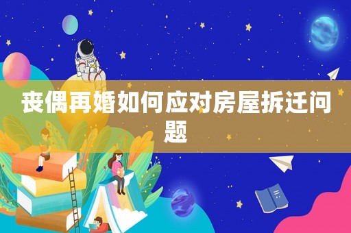 喪偶再婚如何應(yīng)對(duì)房屋拆遷問(wèn)題