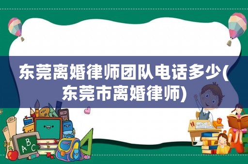 東莞離婚律師團(tuán)隊(duì)電話多少(東莞市離婚律師)
