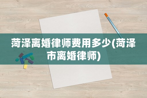 菏澤離婚律師費(fèi)用多少(菏澤市離婚律師)