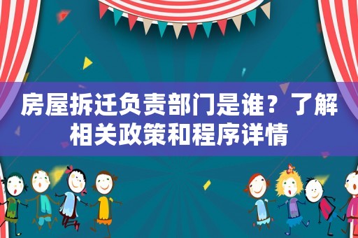 房屋拆遷負(fù)責(zé)部門是誰？了解相關(guān)政策和程序詳情