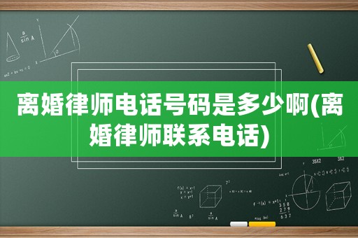 離婚律師電話號(hào)碼是多少啊(離婚律師聯(lián)系電話)